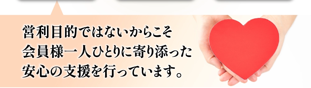 営利目的ではないからこそ会員様一人ひとりに寄り添った安心の支援を行っています。