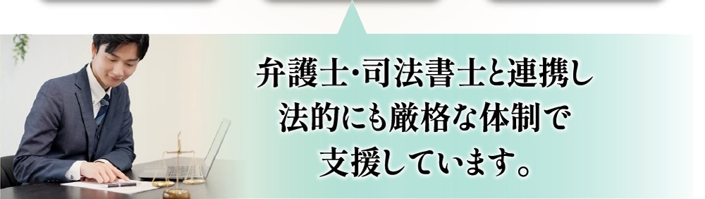 弁護士・司法書士と連携し法的にも厳格な体制で支援しています。