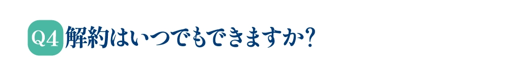 Q4 解約はいつでもできますか？