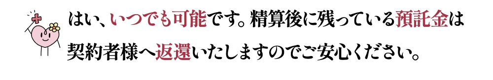 はい、いつでも可能です。精算後に残っている預託金は契約者様へ返還いたしますのでご安心ください。