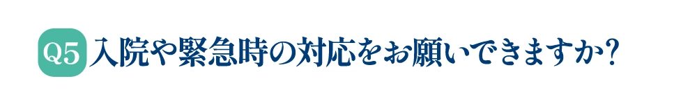 Q5 入院や緊急時の対応をお願いできますか？