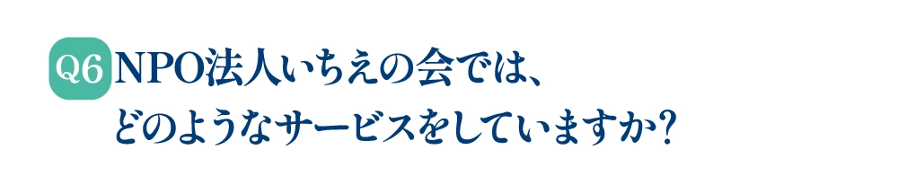 Q6 NPO法人いちえの会では、どのようなサービスをしていますか？